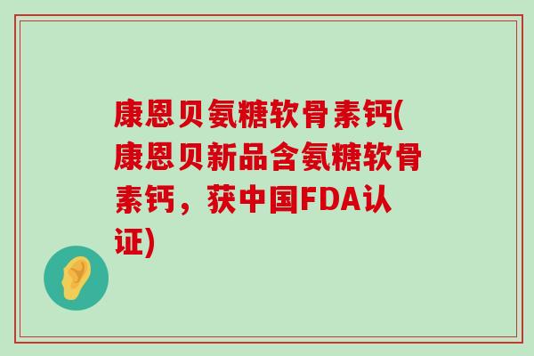 康恩贝氨糖软骨素钙(康恩贝新品含氨糖软骨素钙，获中国FDA认证)