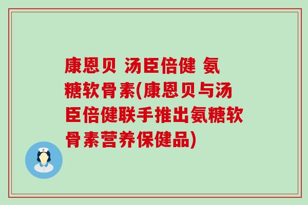 康恩贝 汤臣倍健 氨糖软骨素(康恩贝与汤臣倍健联手推出氨糖软骨素营养保健品)