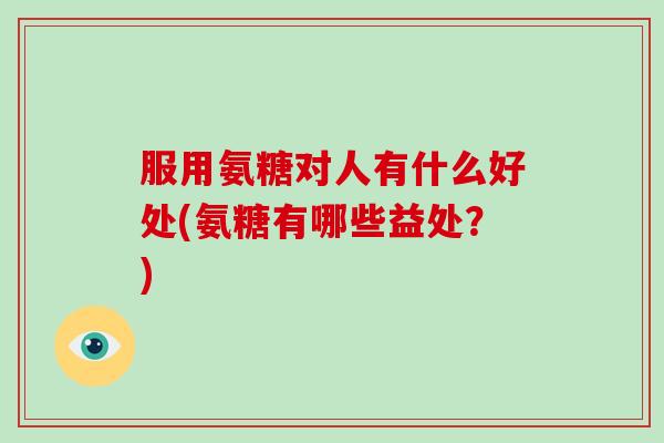 服用氨糖对人有什么好处(氨糖有哪些益处？)