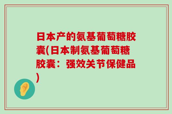 日本产的氨基葡萄糖胶囊(日本制氨基葡萄糖胶囊:强效关节保健品) 日本产的氨基葡萄糖胶囊(日本制氨基葡萄糖胶囊:强效关节保健品)