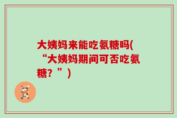 大姨妈来能吃氨糖吗(“大姨妈期间可否吃氨糖？”)