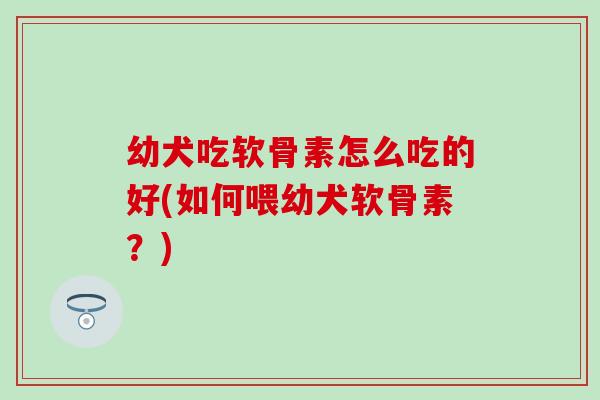 幼犬吃软骨素怎么吃的好(如何喂幼犬软骨素？)