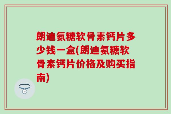 朗迪氨糖软骨素钙片多少钱一盒(朗迪氨糖软骨素钙片价格及购买指南) 朗迪氨糖软骨素钙片多少钱一盒(朗迪氨糖软骨素钙片价格及购买指南)