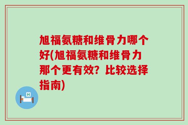 旭福氨糖和维骨力哪个好(旭福氨糖和维骨力那个更有效?比较选择指南) 旭福氨糖和维骨力哪个好(旭福氨糖和维骨力那个更有效?比较选择指南)