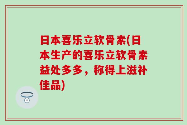 日本喜乐立软骨素(日本生产的喜乐立软骨素益处多多,称得上滋补佳品) 日本喜乐立软骨素(日本生产的喜乐立软骨素益处多多,称得上滋补佳品)