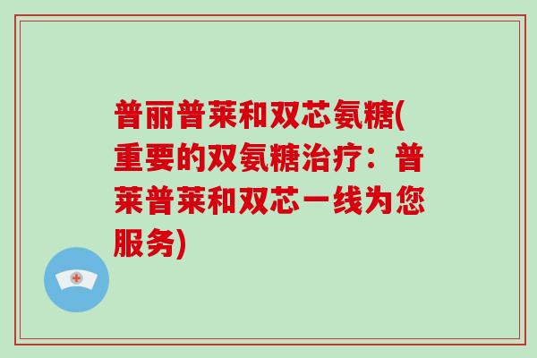 普丽普莱和双芯氨糖(重要的双氨糖:普莱普莱和双芯一线为您服务) 普丽普莱和双芯氨糖(重要的双氨糖:普莱普莱和双芯一线为您服务)