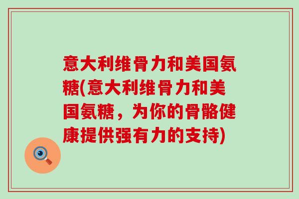意大利维骨力和美国氨糖(意大利维骨力和美国氨糖,为你的骨骼健康提供强有力的支持) 意大利维骨力和美国氨糖(意大利维骨力和美国氨糖,为你的骨骼健康提供强有力的支持)