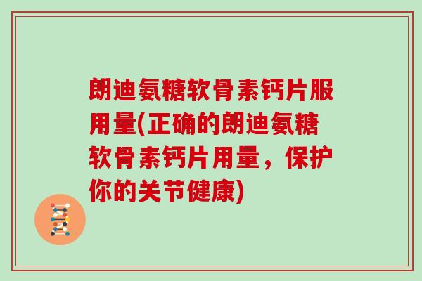 朗迪氨糖软骨素钙片服用量(正确的朗迪氨糖软骨素钙片用量,保护你的关节健康) 朗迪氨糖软骨素钙片服用量(正确的朗迪氨糖软骨素钙片用量,保护你的关节健康)