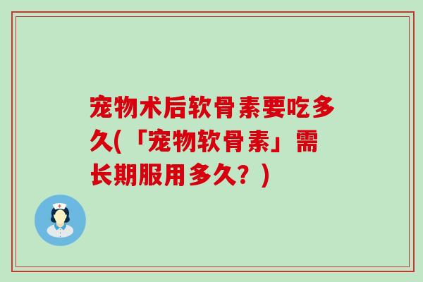 宠物术后软骨素要吃多久(「宠物软骨素」需长期服用多久?) 宠物术后软骨素要吃多久(「宠物软骨素」需长期服用多久?)