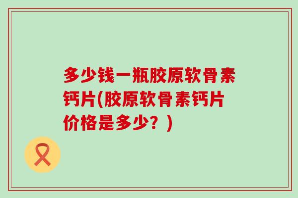 多少钱一瓶胶原软骨素钙片(胶原软骨素钙片价格是多少?) 多少钱一瓶胶原软骨素钙片(胶原软骨素钙片价格是多少?)