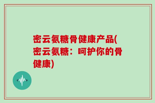 密云氨糖骨健康产品(密云氨糖：呵护你的骨健康)