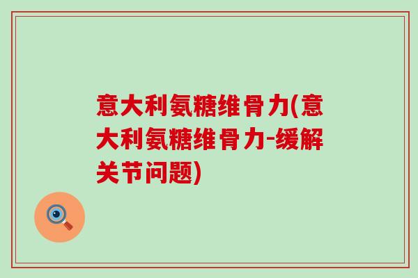意大利氨糖维骨力(意大利氨糖维骨力-缓解关节问题)