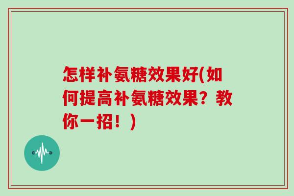 怎样补氨糖效果好(如何提高补氨糖效果？教你一招！)
