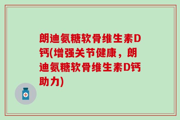 朗迪氨糖软骨维生素D钙(增强关节健康,朗迪氨糖软骨维生素D钙助力) 朗迪氨糖软骨维生素D钙(增强关节健康,朗迪氨糖软骨维生素D钙助力)