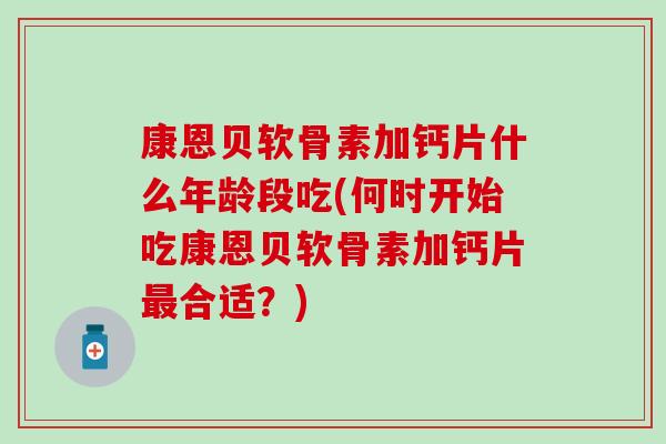 康恩贝软骨素加钙片什么年龄段吃(何时开始吃康恩贝软骨素加钙片合适？)