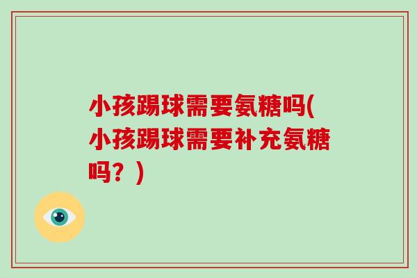 小孩踢球需要氨糖吗(小孩踢球需要补充氨糖吗?) 小孩踢球需要氨糖吗(小孩踢球需要补充氨糖吗?)