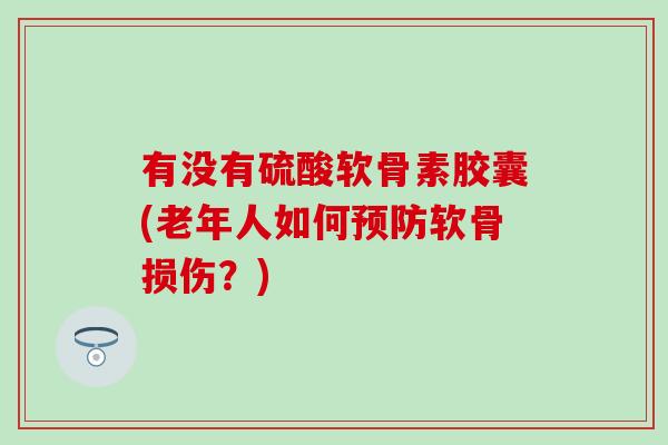 有没有硫酸软骨素胶囊(老年人如何软骨损伤?) 有没有硫酸软骨素胶囊(老年人如何软骨损伤?)