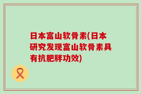 日本富山软骨素(日本研究发现富山软骨素具有抗功效) 日本富山软骨素(日本研究发现富山软骨素具有抗功效)