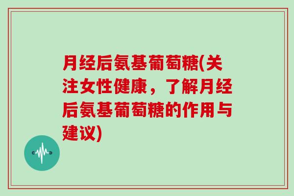 后氨基葡萄糖(关注女性健康，了解后氨基葡萄糖的作用与建议)