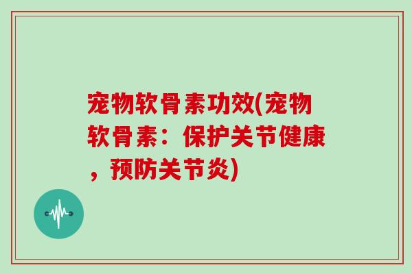 宠物软骨素功效(宠物软骨素:保护关节健康,) 宠物软骨素功效(宠物软骨素:保护关节健康,)