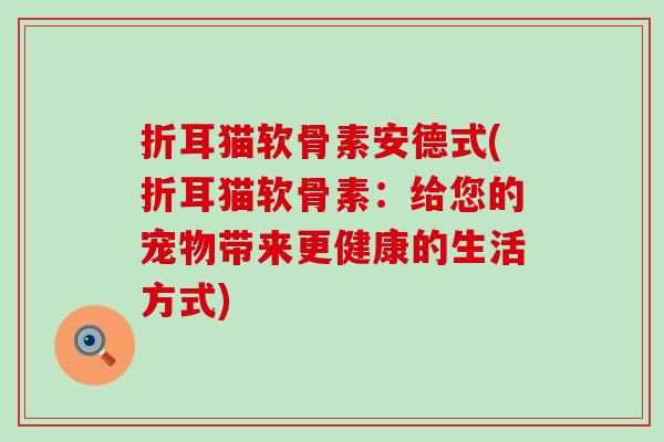 折耳猫软骨素安德式(折耳猫软骨素:给您的宠物带来更健康的生活方式) 折耳猫软骨素安德式(折耳猫软骨素:给您的宠物带来更健康的生活方式)