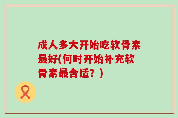 成人多大开始吃软骨素好(何时开始补充软骨素合适？)