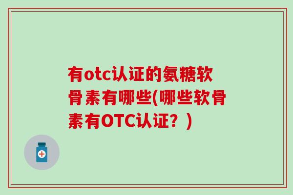 有otc认证的氨糖软骨素有哪些(哪些软骨素有OTC认证？)