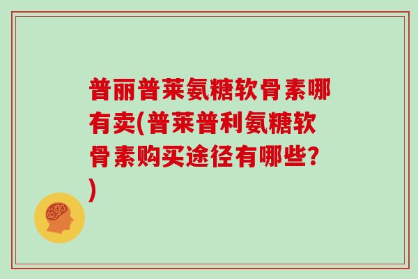 普丽普莱氨糖软骨素哪有卖(普莱普利氨糖软骨素购买途径有哪些？)