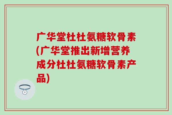 广华堂杜杜氨糖软骨素(广华堂推出新增营养成分杜杜氨糖软骨素产品) 广华堂杜杜氨糖软骨素(广华堂推出新增营养成分杜杜氨糖软骨素产品)