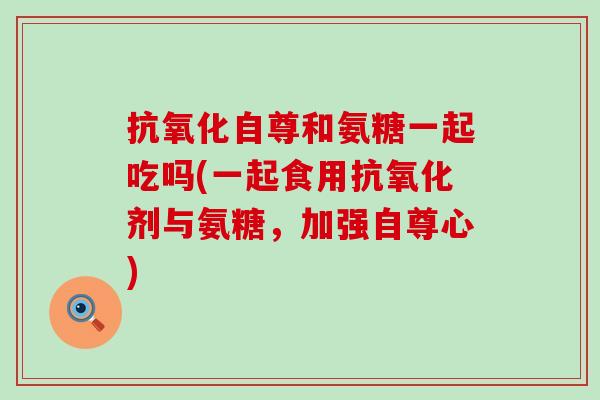 自尊和氨糖一起吃吗(一起食用剂与氨糖,加强自尊心) 自尊和氨糖一起吃吗(一起食用剂与氨糖,加强自尊心)
