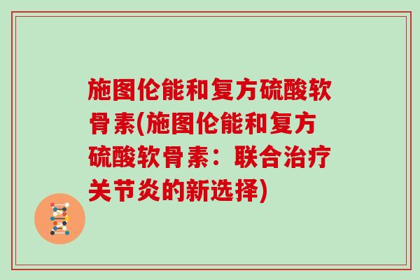 施图伦能和复方硫酸软骨素(施图伦能和复方硫酸软骨素:联合的新选择) 施图伦能和复方硫酸软骨素(施图伦能和复方硫酸软骨素:联合的新选择)
