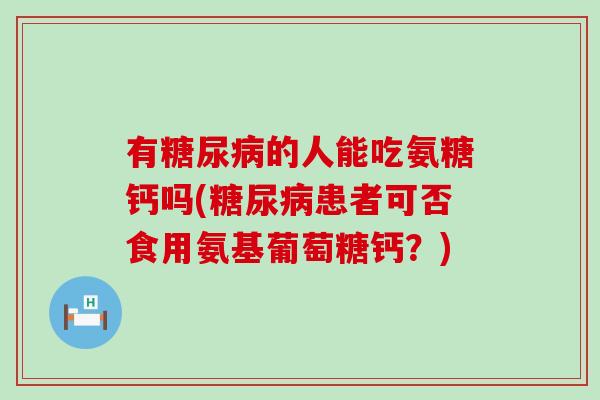 有的人能吃氨糖钙吗(患者可否食用氨基葡萄糖钙?) 有的人能吃氨糖钙吗(患者可否食用氨基葡萄糖钙?)