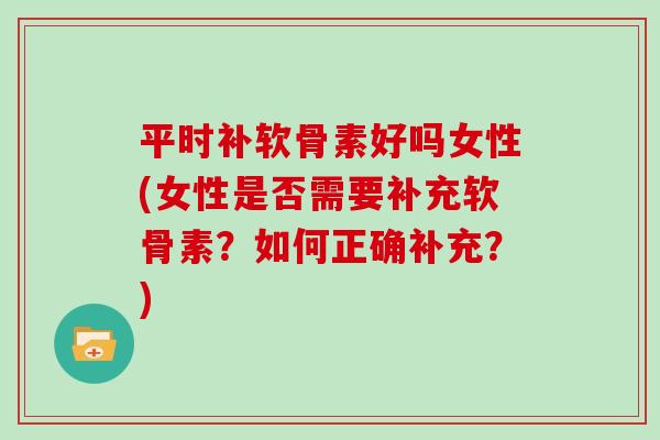 平时补软骨素好吗女性(女性是否需要补充软骨素？如何正确补充？)