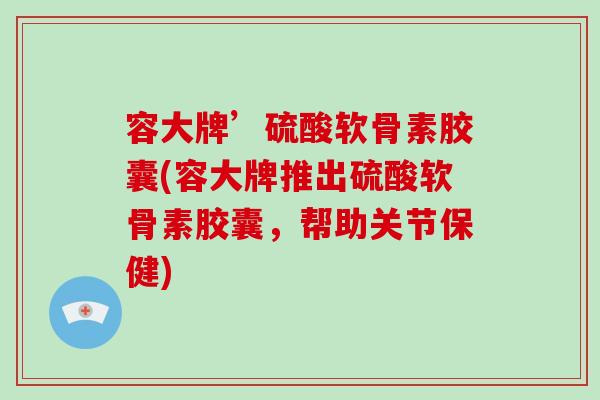 容大牌’硫酸软骨素胶囊(容大牌推出硫酸软骨素胶囊,帮助关节保健) 容大牌’硫酸软骨素胶囊(容大牌推出硫酸软骨素胶囊,帮助关节保健)