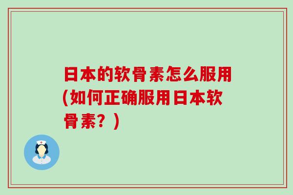 日本的软骨素怎么服用(如何正确服用日本软骨素?) 日本的软骨素怎么服用(如何正确服用日本软骨素?)