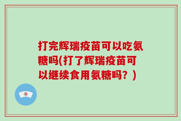打完辉瑞疫苗可以吃氨糖吗(打了辉瑞疫苗可以继续食用氨糖吗?) 打完辉瑞疫苗可以吃氨糖吗(打了辉瑞疫苗可以继续食用氨糖吗?)