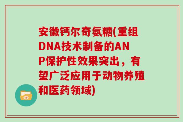 安徽钙尔奇氨糖(重组DNA技术制备的ANP保护性效果突出,有望广泛应用于动物养殖和医药领域) 安徽钙尔奇氨糖(重组DNA技术制备的ANP保护性效果突出,有望广泛应用于动物养殖和医药领域)