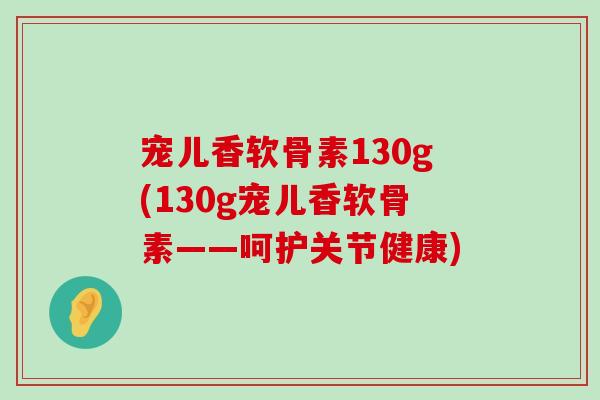 宠儿香软骨素130g(130g宠儿香软骨素——呵护关节健康) 宠儿香软骨素130g(130g宠儿香软骨素——呵护关节健康)