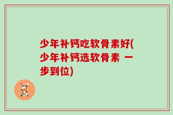 少年补钙吃软骨素好(少年补钙选软骨素 一步到位) 少年补钙吃软骨素好(少年补钙选软骨素 一步到位)