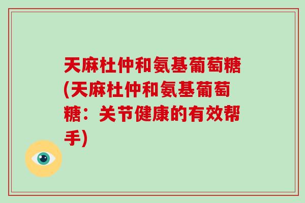 天麻杜仲和氨基葡萄糖(天麻杜仲和氨基葡萄糖:关节健康的有效帮手) 天麻杜仲和氨基葡萄糖(天麻杜仲和氨基葡萄糖:关节健康的有效帮手)