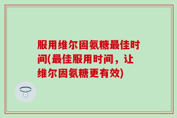 服用维尔固氨糖佳时间(佳服用时间,让维尔固氨糖更有效) 服用维尔固氨糖佳时间(佳服用时间,让维尔固氨糖更有效)