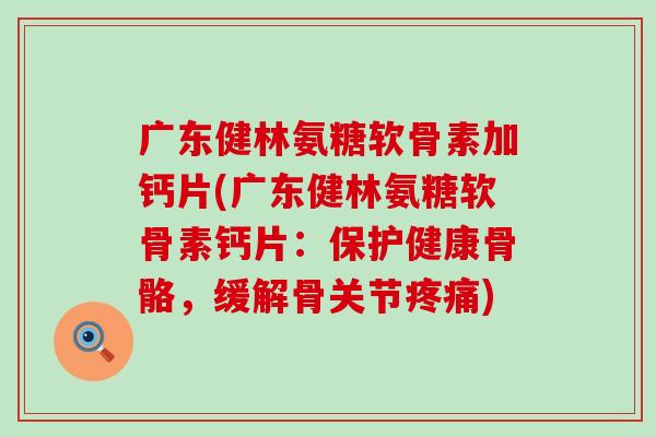 广东健林氨糖软骨素加钙片(广东健林氨糖软骨素钙片：保护健康骨骼，缓解骨关节)