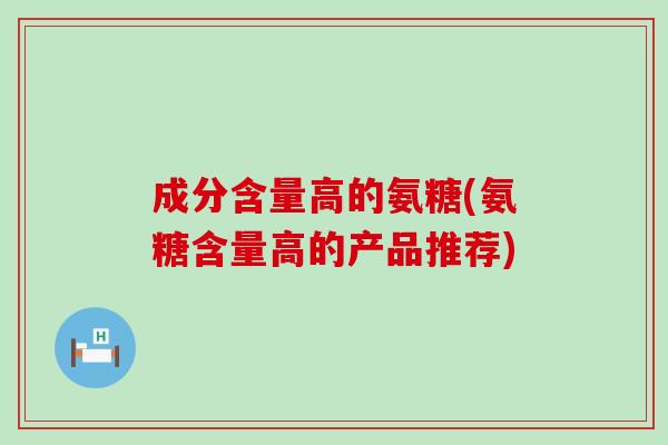 成分含量高的氨糖(氨糖含量高的产品推荐) 成分含量高的氨糖(氨糖含量高的产品推荐)