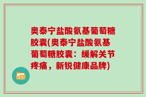奥泰宁盐酸氨基葡萄糖胶囊(奥泰宁盐酸氨基葡萄糖胶囊：缓解关节，新锐健康品牌)