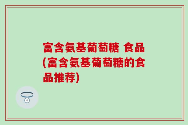 富含氨基葡萄糖 食品(富含氨基葡萄糖的食品推荐) 富含氨基葡萄糖 食品(富含氨基葡萄糖的食品推荐)