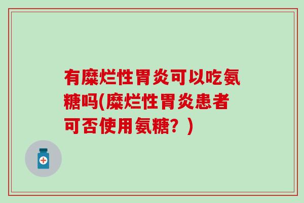 有糜烂性可以吃氨糖吗(糜烂性患者可否使用氨糖？)