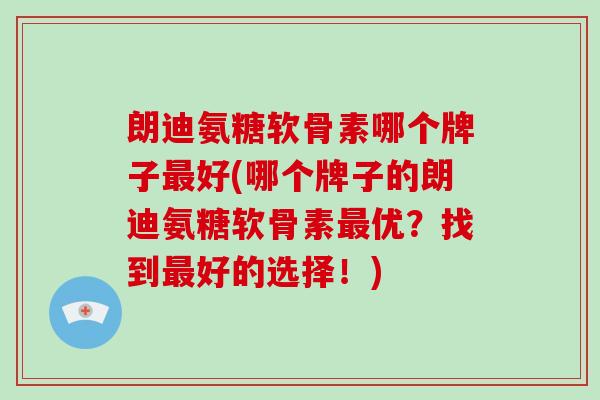 朗迪氨糖软骨素哪个牌子好(哪个牌子的朗迪氨糖软骨素优?找到好的选择!) 朗迪氨糖软骨素哪个牌子好(哪个牌子的朗迪氨糖软骨素优?找到好的选择!)