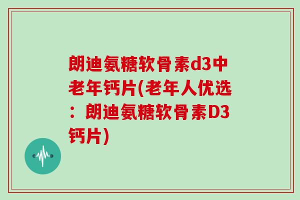 朗迪氨糖软骨素d3中老年钙片(老年人优选:朗迪氨糖软骨素D3钙片) 朗迪氨糖软骨素d3中老年钙片(老年人优选:朗迪氨糖软骨素D3钙片)