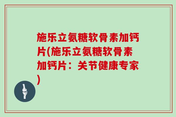 施乐立氨糖软骨素加钙片(施乐立氨糖软骨素加钙片:关节健康专家) 施乐立氨糖软骨素加钙片(施乐立氨糖软骨素加钙片:关节健康专家)