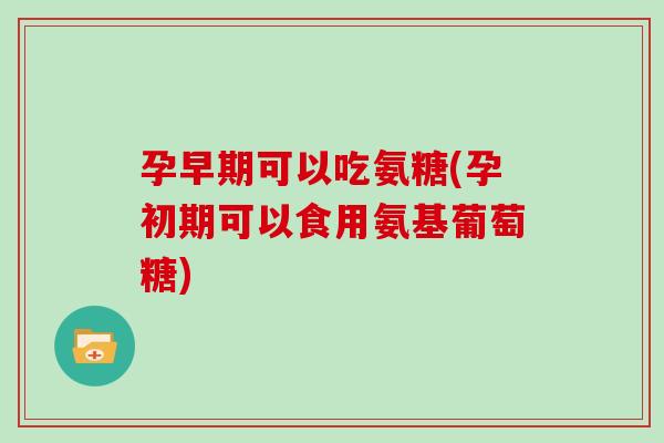 孕早期可以吃氨糖(孕初期可以食用氨基葡萄糖) 孕早期可以吃氨糖(孕初期可以食用氨基葡萄糖)
